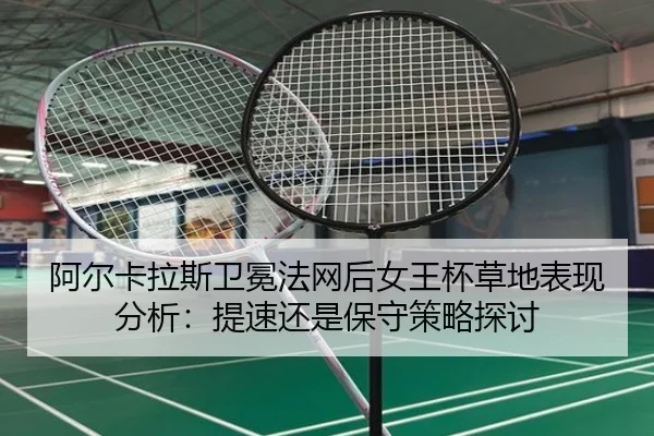 阿尔卡拉斯卫冕法网后女王杯草地表现分析：提速还是保守策略探讨